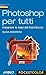 Photoshop per tutti: imparare le basi del fotoritocco (Fotografia e video) (Italian Edition)
