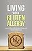 Living With Gluten Allergy: How To Deal With Gluten Allergy and Gluten Intolerance - A Gluten Free Guide