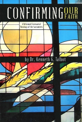 Confirming Our Faith: A Reformed Covenantal Theology of The Sacraments
