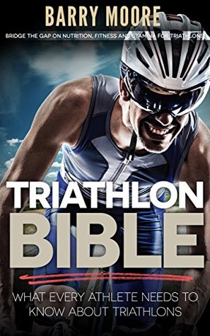 Triathlon Bible: What Every Athlete Needs To Know About Triathlons: Bridge the Gap on Nutrition, Fitness and Stamina for Triathlons (Kindle Edition)