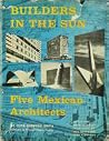 Builders in the Sun; Five Mexican Architects Builders in the Sun; Five Mexican Architects