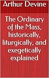 The Ordinary of the Mass, historically, liturgically, and exegetically explained