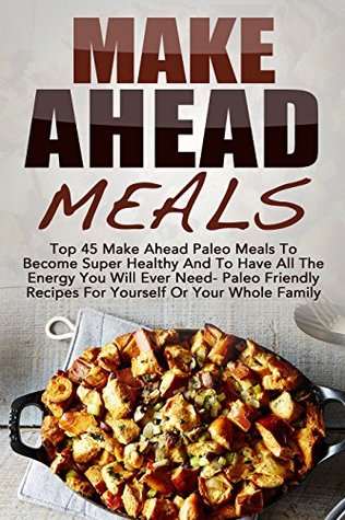 Make Ahead Meals: Top 45 Make Ahead Paleo Meals To Become Super Healthy And Have All The Energy You Will Ever Need-Paleo Friendly Recipes For Yourself ... Low Carb, Make Ahead Paleo, Freezer Meals) (Kindle Edition)