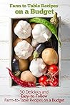 Farm to Table Recipes on a Budget: 30 Delicious and Easy-to-Follow Farm-to-Table Recipes on a Budget
