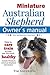 Miniature Australian Shepherd Owner's Manual: How to care, train & keep your Mini Aussie healthy. Includes Miniature American Shepherd information. Vet approved content.