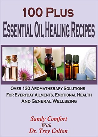 100 Plus Essential Oil Healing Recipes: Over 130 Aromatherapy Solutions For Everyday Ailments, Emotional Health And General Well Being (Kindle Edition)