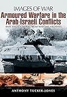Armoured Warfare in the Arab-Israeli Conflicts by Anthony Tucker-Jones