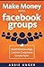 Make Money with Facebook Groups: Build Relationships, Convert Customers, Create Fame