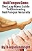 Nail Fungus Treatment:The Lazy Man Guide To Curing Nail Fungus Infections Naturally