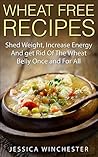 Wheat Free Recipes: Shed Weight,Increase Energy,and Get Rid of The Wheat Belly Once and For All
