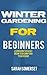 Winter Gardening For Beginners: Learn How To Easily Grow Your Own Food Year Round! (Winter Gardening, Homesteading, Organic)