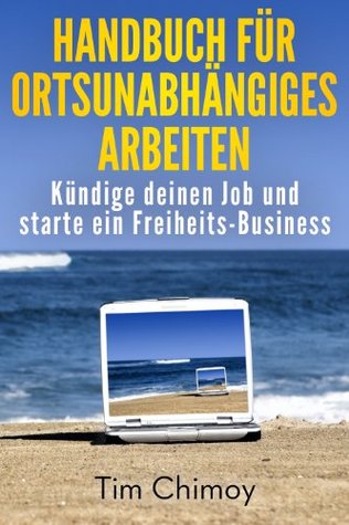 Handbuch für ortsunabhängiges Arbeiten: Kündige deinen Job und starte ein Freiheits-Business (German Edition)