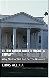 Hillary Cannot Win A Democratic Primary: Why Clinton Will Not Be The Nominee Hillary Cannot Win A Democratic Primary: Why Clinton Will Not Be The Nominee