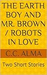 The Earth Boy and Mr. Brown / Robots in Love by C.C. Alma