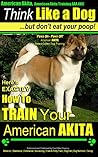 American Akita, American Akita Training | Think Like a Dog ~ But Don't Eat Your Poop!: Here's EXACTLY How To Train Your American Akita