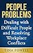 People Problems: Dealing with Difficult People and Resolving Workplace Conflicts
