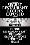 Secret Restaurant Recipes Exposed: The Best Kept Secret Restaurant Recipes Revealed - Volume 2: Clone Restaurant Fast Food and Grocery Store Recipes At Home (Copycat Restaurant Recipes)