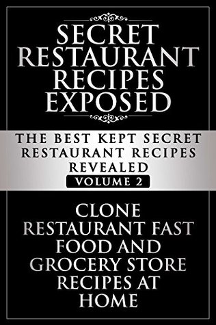 Secret Restaurant Recipes Exposed: The Best Kept Secret Restaurant Recipes Revealed - Volume 2: Clone Restaurant Fast Food and Grocery Store Recipes At Home (Copycat Restaurant Recipes)