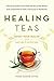 Healing Teas: A Practical Guide to the Medicinal Teas of the World -- from Chamomile to Garlic, from Essiac to Kombucha