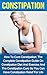Constipation: How To Cure Constipation: The Complete Constipation Guide On Constipation Diet And Exercise And The Constipation Cure So You Can Have Constipation ... Cure, How To Treat Constipation)