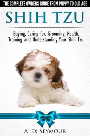 Shih Tzu Dogs - The Complete Owners Guide from Puppy to Old Age. Buying, Caring For, Grooming, Health, Training and Understanding Your Shih Tzu (Kindle Edition)