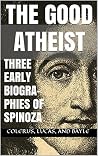 The Good Atheist: Three Early Biographies of Spinoza The Good Atheist: Three Early Biographies of Spinoza
