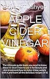 APPLE CIDER VINEGAR: The Ultimate guide book you need to know about it! (learn how to use it for beauty and skin treatment,how to make it,lose weight with ... learn all the delicious recipes of it)