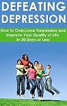Depression: Negativity: Defeating Depression: How to Overcome Depression and Improve your Quality of Life in 30 Days or Less (feel good, feeling good, ... help, depression help, curing depression)