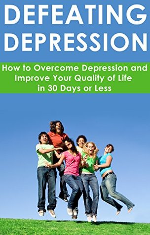 Depression: Negativity: Defeating Depression: How to Overcome Depression and Improve your Quality of Life in 30 Days or Less (feel good, feeling good, ... help, depression help, curing depression)