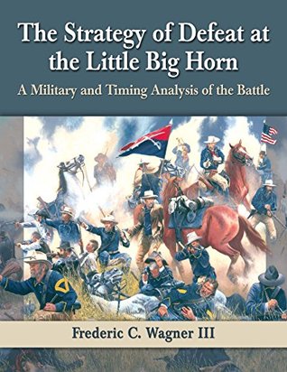 The Strategy of Defeat at the Little Big Horn: A Military and Timing Analysis of the Battle (Kindle Edition)
