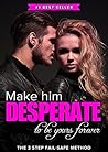 Make Him DESPERATE to Be Yours Forever: The 3 Step Fail-Safe Method to Landing the Man of Your Dreams