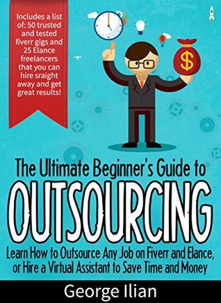The Ultimate Beginners Guide to Outsourcing: Learn How to Outsource Any Job Online on Fiverr and Elance or Hire a Virtual Assistant to Save Time and Money.: ... Includes list of 75 freelancers you can use