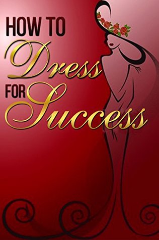 How to Dress for Success: Fashion, Fashion Style Guide, Fashion Style, Style, Elements of Style, Sense of Style, Style Guide, Style Statement, Style and Fashion (Kindle Edition)