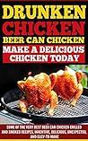 Drunken Chicken:Beer Can Chicken-Make A Delicious Chicken Today: Some Of The Very Best Beer Chicken Grilled and Smoked Recipes; Inventive, Delicious, Unexpectedive , and Easy To Make