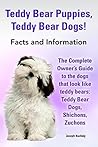 Teddy Bear Puppies, Teddy Bear Dogs!: The Complete Owner’s Guide to the dogs that look like teddy bears: Teddy Bear Dogs, Shichons, Teddy Bear Puppies, Teddy Bear Dogs!: The Complete Owner’s Guide to the dogs that look like teddy bears: Teddy Bear Dogs, Shichons,