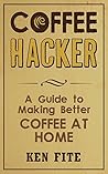 Coffee Hacker: A Guide to Making Better Coffee at Home