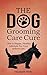 The Dog Grooming Care Cure: Give A Happy, Healthy Lifestyle For Your Beloved Pet (Dog Grooming, dog Care & Dog Cleaning Book 1)