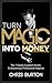 Turn Magic Into Money: The 7 Closely Guarded Secrets To Becoming A Professional Magician