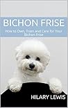 Bichon Frise: How to Own, Train and Care for Your Bichon Frise