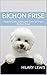 Bichon Frise: How to Own, Train and Care for Your Bichon Frise