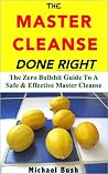 The Master Cleanse Done Right: The Zero Bullshit Guide To A Safe & Effective Master Cleanse