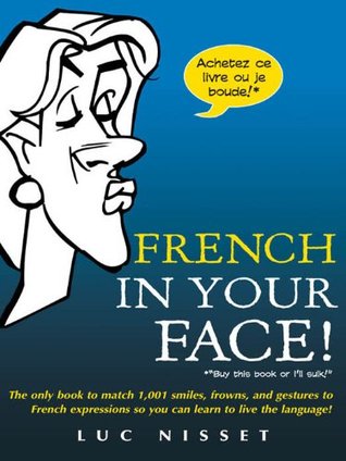 French In Your Face!: 1,001 Smiles, Frowns, Laughs, and Gestures to get your point across in French (French Edition)
