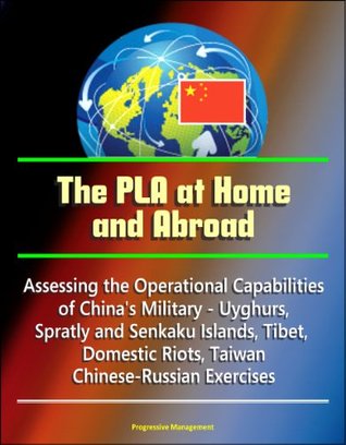The PLA at Home and Abroad: Assessing the Operational Capabilities of China's Military - Uyghurs, Spratly and Senkaku Islands, Tibet, Domestic Riots, Taiwan, Chinese-Russian Exercises (Kindle Edition)