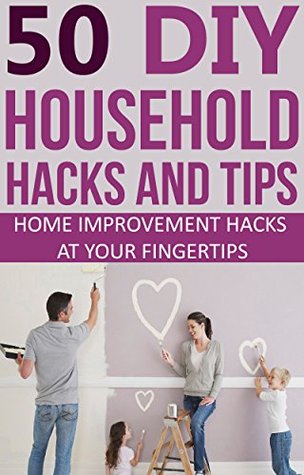 50 Do-It-Yourself Household Hacks and Tips: Home Improvement Hacks at your Fingertips (diy household hacks, diy home improvement secrets, home improvement diy, diy home repairs, diy home maintenance)