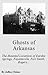 Ghosts of Arkansas: The Haunted Locations of Eureka Springs, Fayetteville, Fort Smith, Rogers and Springdale