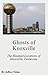 Ghosts of Knoxville: The Haunted Locations of Knoxville, Tennessee
