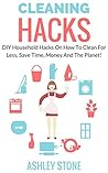 DIY HouseHold Hacks: Cleaning Hacks On How To Clean For Less, Save Time, Money And The Planet (Cleaning And Organizing, DIY, Natural Cleaning)
