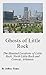 Ghosts of Little Rock: The Haunted Locations of Little Rock, North Little Rock and Conway, Arkansas