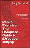 Penile Exercise: The Complete Guide to Effective Jelqing: Discover the Powerful Male Exercise that Achieves the Impossible!