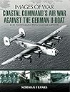 Coastal Command's Air War Against the German U-Boats (Images of War)